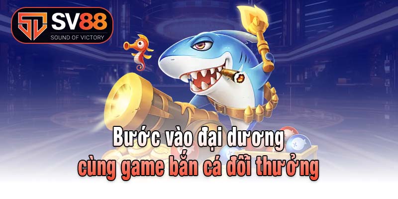 Bước vào đại dương cùng game bắn cá đổi thưởng