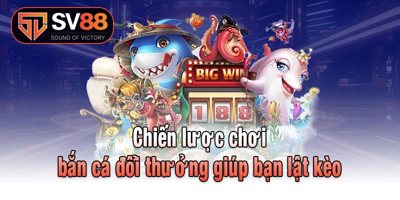 Chiến lược chơi bắn cá đổi thưởng giúp bạn lật kèo