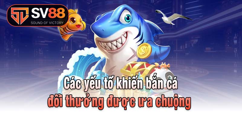 Các yếu tố khiến bắn cá đổi thưởng được ưa chuộng 