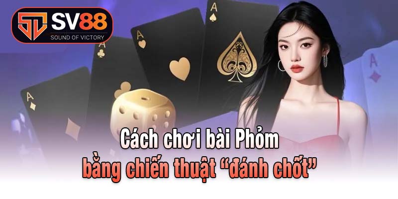Cách chơi bài Phỏm bằng chiến thuật “đánh chốt”