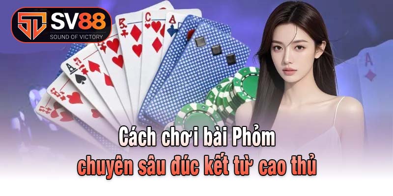 Cách chơi bài phỏm chuyên sâu đúc kết từ cao thủ