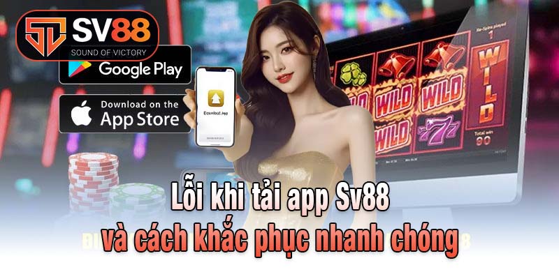Lỗi khi tải app Sv88 và cách khắc phục nhanh chóng